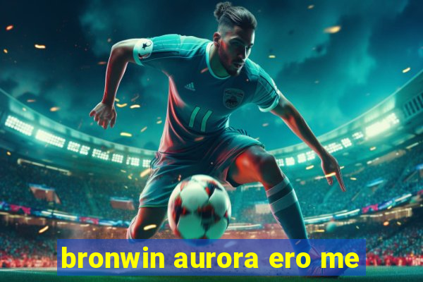 bronwin aurora ero me